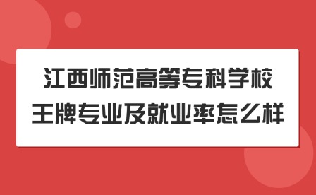 2025年江西師范高等?？茖W(xué)校王牌專業(yè)及就業(yè)率怎么樣?