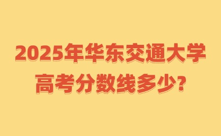 2025年華東交通大學高考分數線多少?