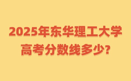 2025年東華理工大學高考分數線多少?