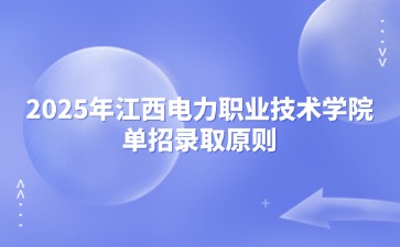 2025年江西電力職業技術學院單招錄取原則